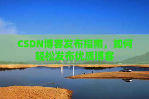 CSDN博客发布指南，如何轻松发布优质博客